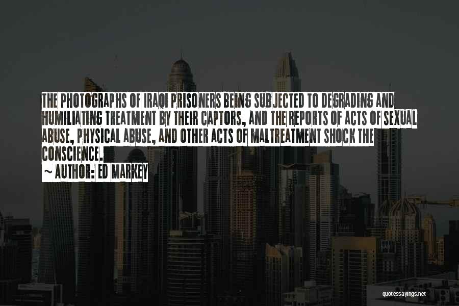 Ed Markey Quotes: The Photographs Of Iraqi Prisoners Being Subjected To Degrading And Humiliating Treatment By Their Captors, And The Reports Of Acts