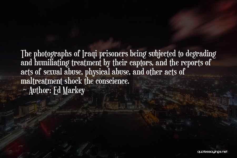 Ed Markey Quotes: The Photographs Of Iraqi Prisoners Being Subjected To Degrading And Humiliating Treatment By Their Captors, And The Reports Of Acts