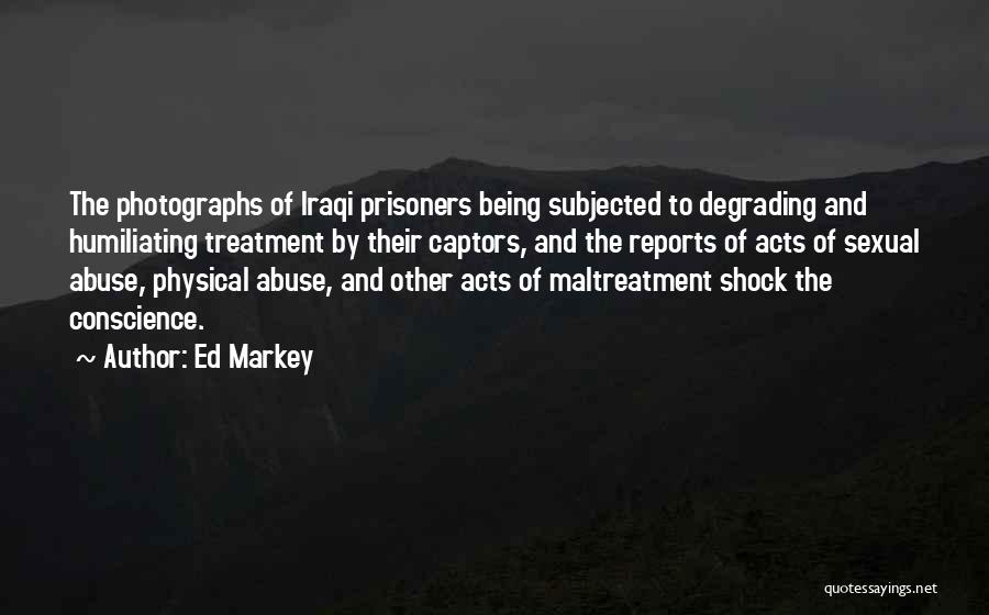 Ed Markey Quotes: The Photographs Of Iraqi Prisoners Being Subjected To Degrading And Humiliating Treatment By Their Captors, And The Reports Of Acts