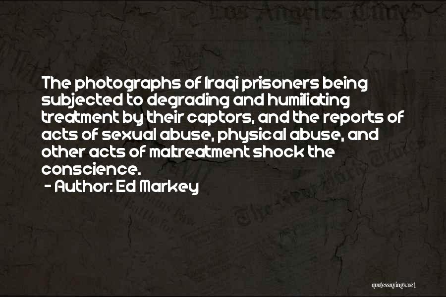 Ed Markey Quotes: The Photographs Of Iraqi Prisoners Being Subjected To Degrading And Humiliating Treatment By Their Captors, And The Reports Of Acts