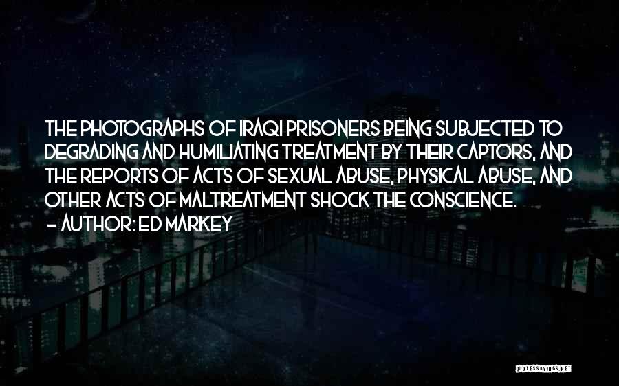 Ed Markey Quotes: The Photographs Of Iraqi Prisoners Being Subjected To Degrading And Humiliating Treatment By Their Captors, And The Reports Of Acts