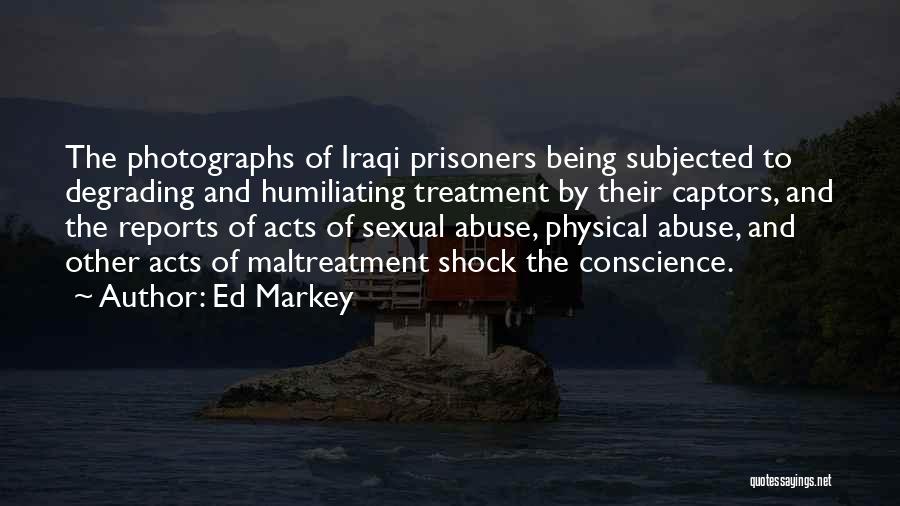 Ed Markey Quotes: The Photographs Of Iraqi Prisoners Being Subjected To Degrading And Humiliating Treatment By Their Captors, And The Reports Of Acts
