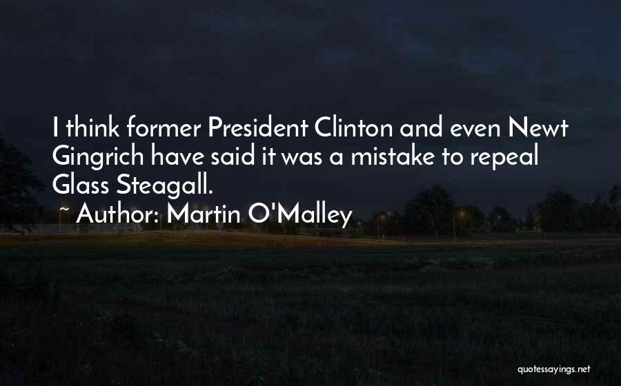 Martin O'Malley Quotes: I Think Former President Clinton And Even Newt Gingrich Have Said It Was A Mistake To Repeal Glass Steagall.