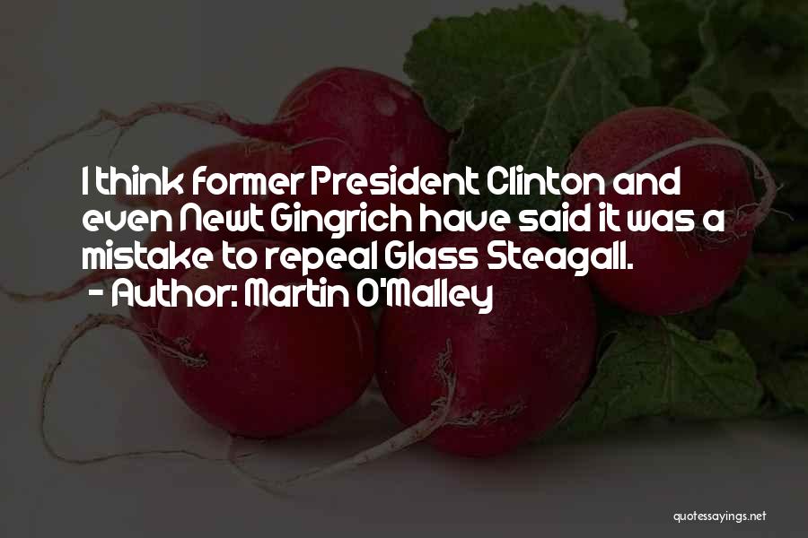 Martin O'Malley Quotes: I Think Former President Clinton And Even Newt Gingrich Have Said It Was A Mistake To Repeal Glass Steagall.