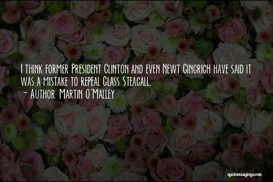 Martin O'Malley Quotes: I Think Former President Clinton And Even Newt Gingrich Have Said It Was A Mistake To Repeal Glass Steagall.