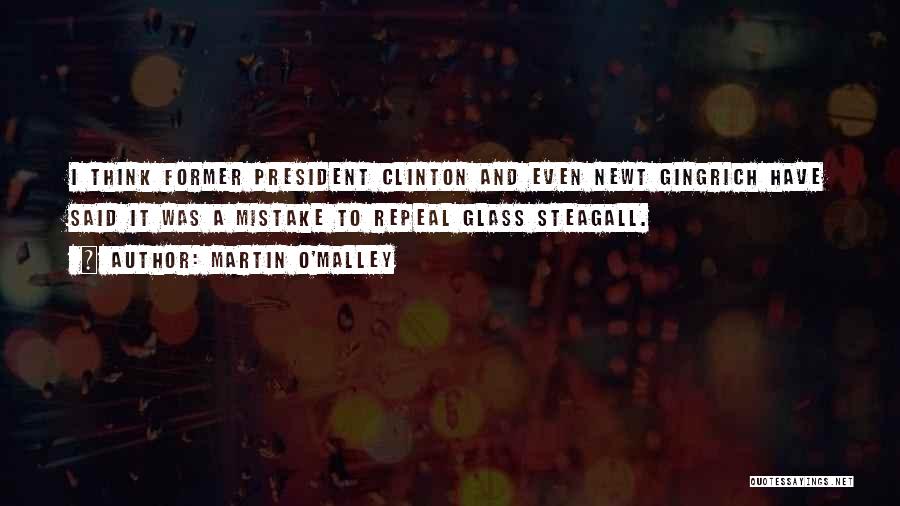 Martin O'Malley Quotes: I Think Former President Clinton And Even Newt Gingrich Have Said It Was A Mistake To Repeal Glass Steagall.