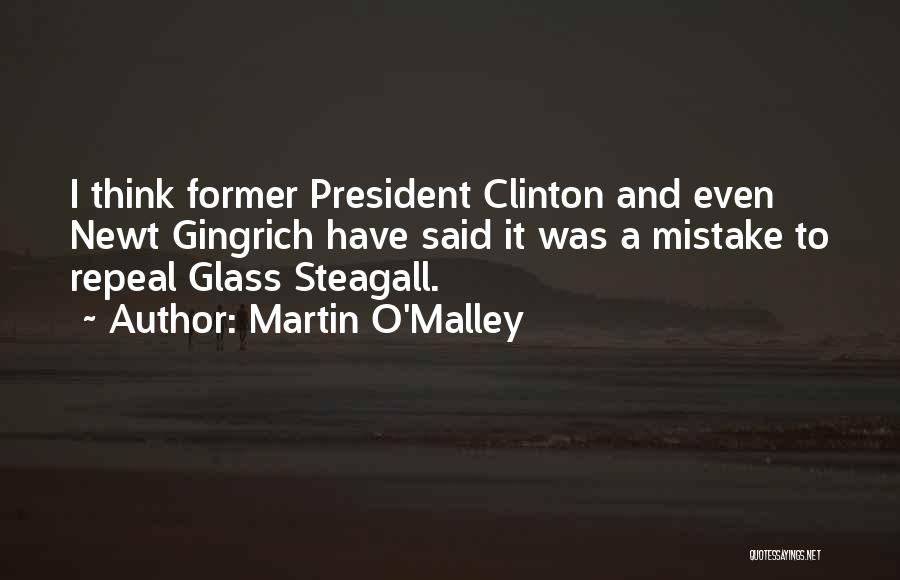 Martin O'Malley Quotes: I Think Former President Clinton And Even Newt Gingrich Have Said It Was A Mistake To Repeal Glass Steagall.