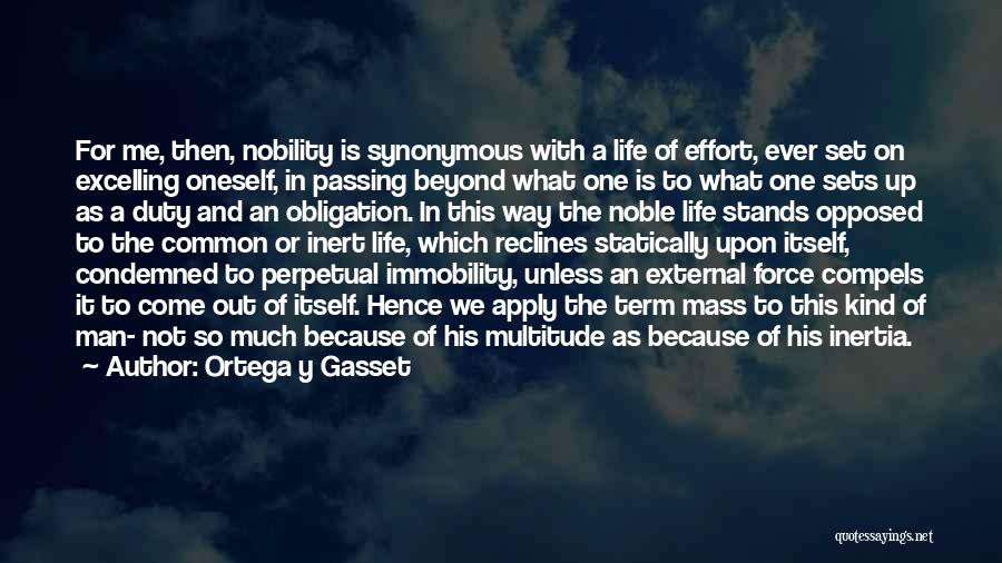 Ortega Y Gasset Quotes: For Me, Then, Nobility Is Synonymous With A Life Of Effort, Ever Set On Excelling Oneself, In Passing Beyond What