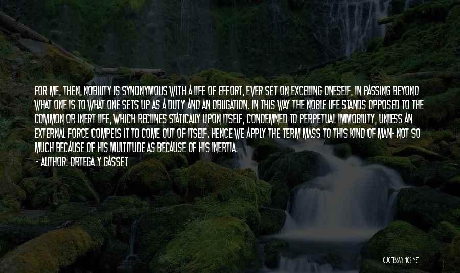 Ortega Y Gasset Quotes: For Me, Then, Nobility Is Synonymous With A Life Of Effort, Ever Set On Excelling Oneself, In Passing Beyond What