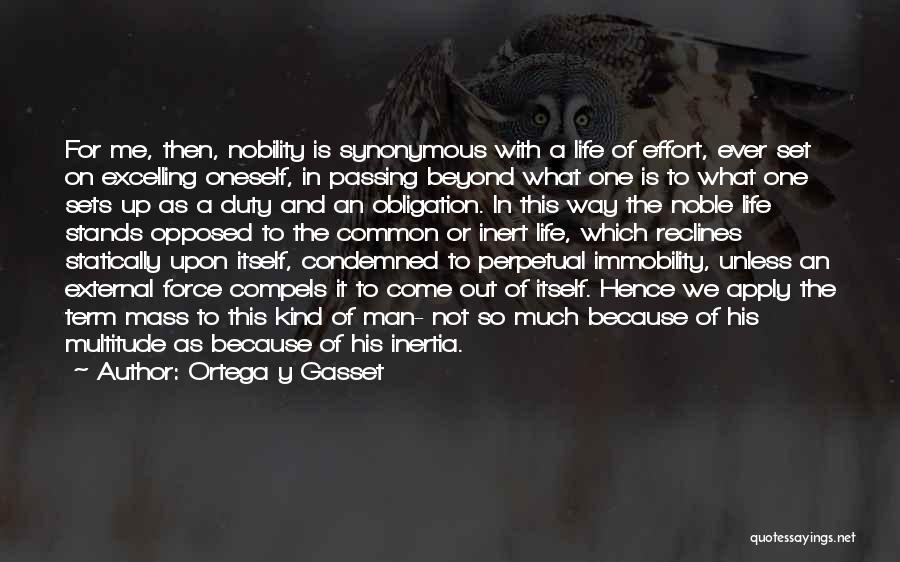 Ortega Y Gasset Quotes: For Me, Then, Nobility Is Synonymous With A Life Of Effort, Ever Set On Excelling Oneself, In Passing Beyond What