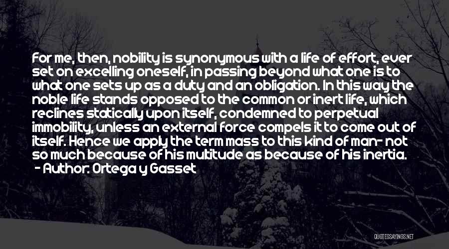 Ortega Y Gasset Quotes: For Me, Then, Nobility Is Synonymous With A Life Of Effort, Ever Set On Excelling Oneself, In Passing Beyond What