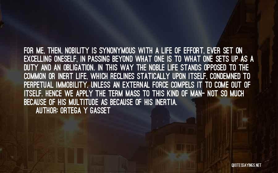 Ortega Y Gasset Quotes: For Me, Then, Nobility Is Synonymous With A Life Of Effort, Ever Set On Excelling Oneself, In Passing Beyond What