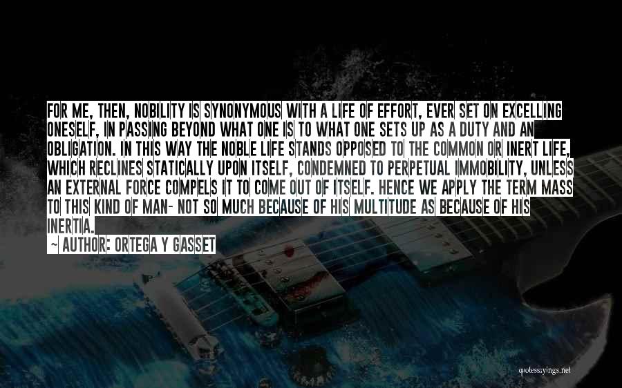 Ortega Y Gasset Quotes: For Me, Then, Nobility Is Synonymous With A Life Of Effort, Ever Set On Excelling Oneself, In Passing Beyond What