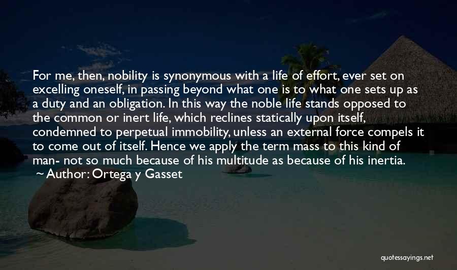 Ortega Y Gasset Quotes: For Me, Then, Nobility Is Synonymous With A Life Of Effort, Ever Set On Excelling Oneself, In Passing Beyond What