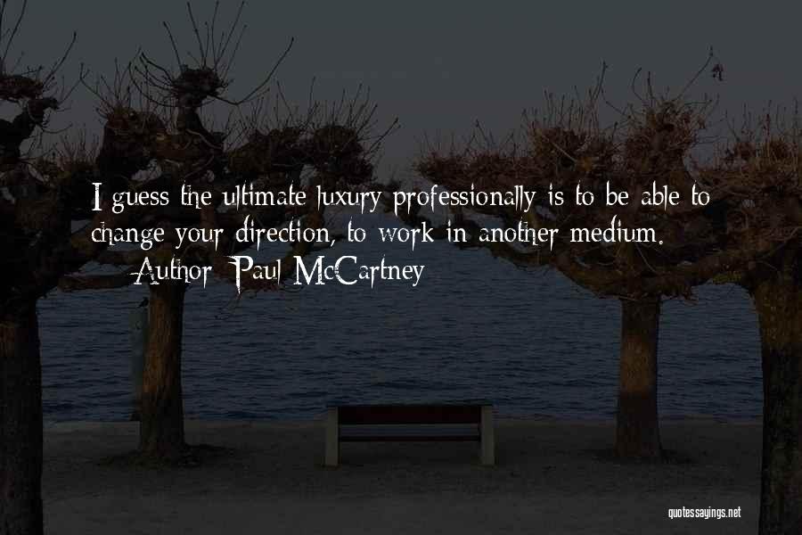Paul McCartney Quotes: I Guess The Ultimate Luxury Professionally Is To Be Able To Change Your Direction, To Work In Another Medium.
