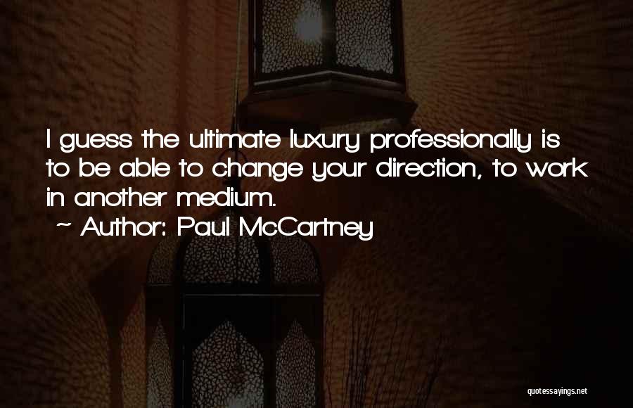 Paul McCartney Quotes: I Guess The Ultimate Luxury Professionally Is To Be Able To Change Your Direction, To Work In Another Medium.
