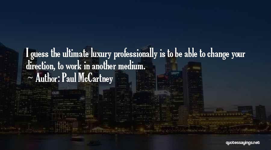 Paul McCartney Quotes: I Guess The Ultimate Luxury Professionally Is To Be Able To Change Your Direction, To Work In Another Medium.