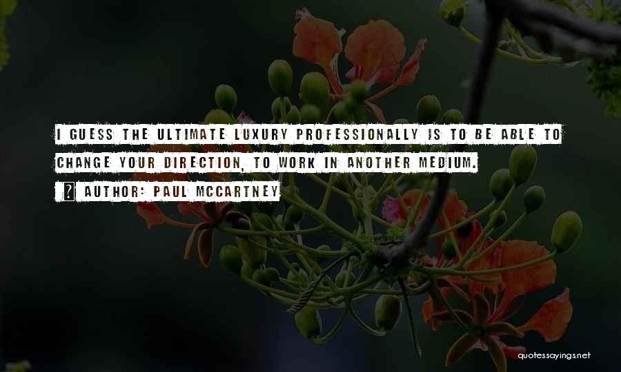 Paul McCartney Quotes: I Guess The Ultimate Luxury Professionally Is To Be Able To Change Your Direction, To Work In Another Medium.