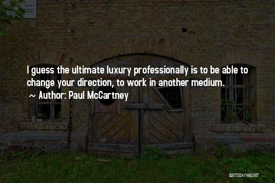Paul McCartney Quotes: I Guess The Ultimate Luxury Professionally Is To Be Able To Change Your Direction, To Work In Another Medium.