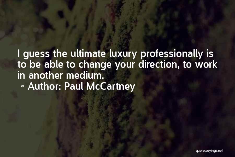 Paul McCartney Quotes: I Guess The Ultimate Luxury Professionally Is To Be Able To Change Your Direction, To Work In Another Medium.