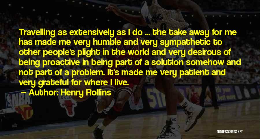 Henry Rollins Quotes: Travelling As Extensively As I Do ... The Take Away For Me Has Made Me Very Humble And Very Sympathetic