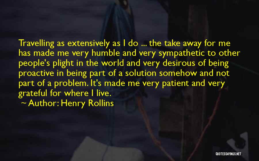 Henry Rollins Quotes: Travelling As Extensively As I Do ... The Take Away For Me Has Made Me Very Humble And Very Sympathetic