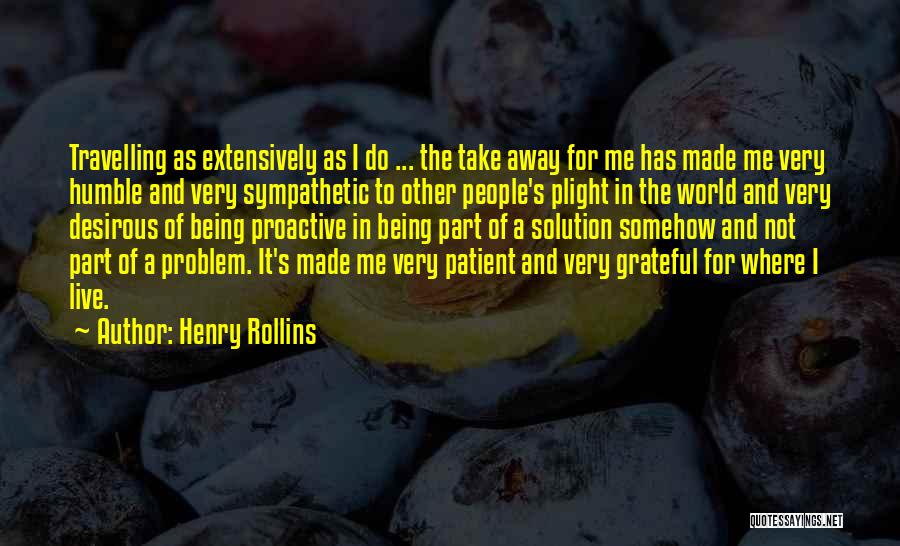 Henry Rollins Quotes: Travelling As Extensively As I Do ... The Take Away For Me Has Made Me Very Humble And Very Sympathetic