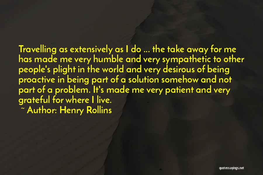 Henry Rollins Quotes: Travelling As Extensively As I Do ... The Take Away For Me Has Made Me Very Humble And Very Sympathetic