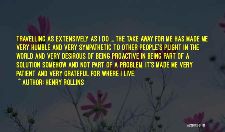 Henry Rollins Quotes: Travelling As Extensively As I Do ... The Take Away For Me Has Made Me Very Humble And Very Sympathetic