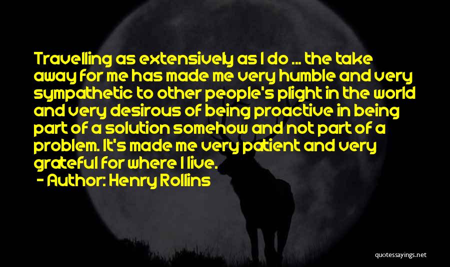 Henry Rollins Quotes: Travelling As Extensively As I Do ... The Take Away For Me Has Made Me Very Humble And Very Sympathetic