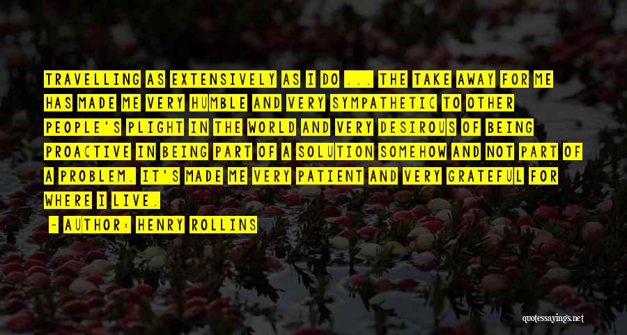 Henry Rollins Quotes: Travelling As Extensively As I Do ... The Take Away For Me Has Made Me Very Humble And Very Sympathetic