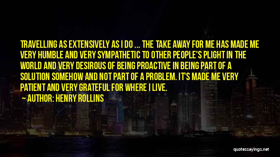 Henry Rollins Quotes: Travelling As Extensively As I Do ... The Take Away For Me Has Made Me Very Humble And Very Sympathetic