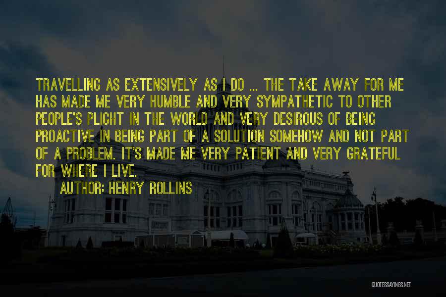 Henry Rollins Quotes: Travelling As Extensively As I Do ... The Take Away For Me Has Made Me Very Humble And Very Sympathetic