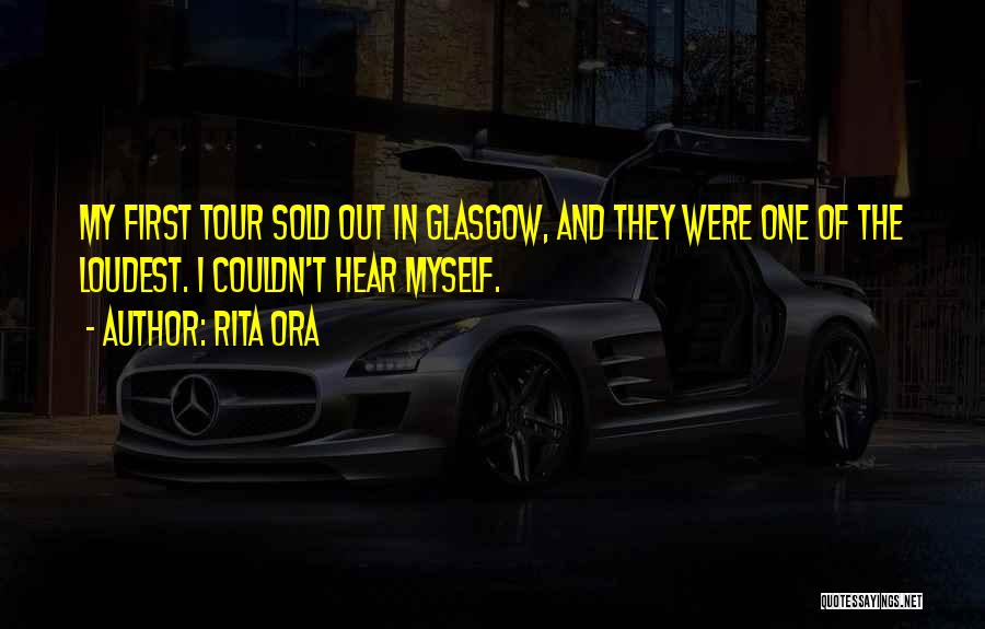 Rita Ora Quotes: My First Tour Sold Out In Glasgow, And They Were One Of The Loudest. I Couldn't Hear Myself.