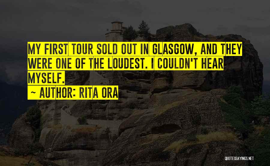 Rita Ora Quotes: My First Tour Sold Out In Glasgow, And They Were One Of The Loudest. I Couldn't Hear Myself.