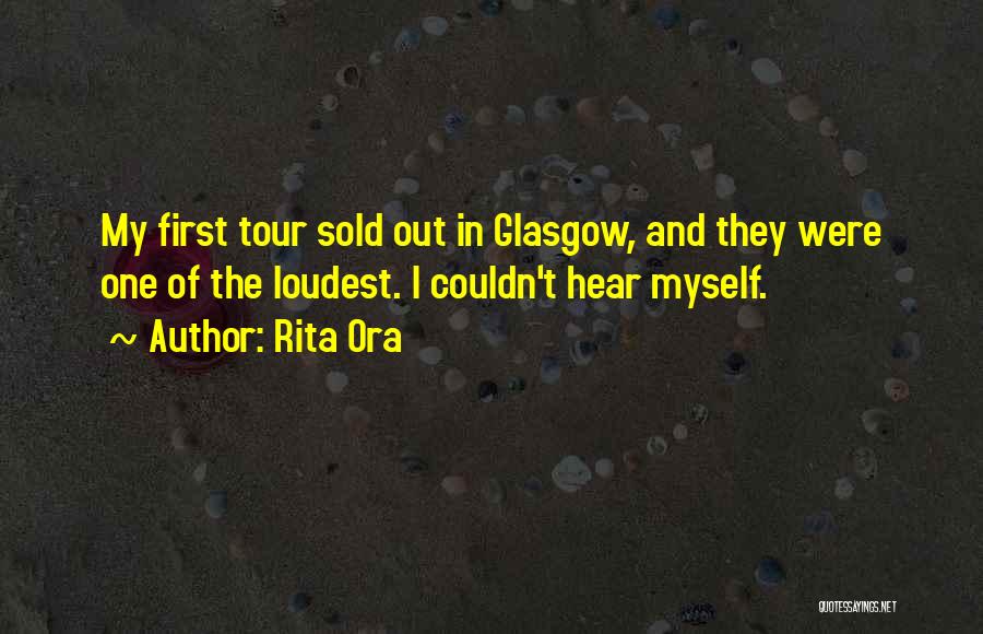Rita Ora Quotes: My First Tour Sold Out In Glasgow, And They Were One Of The Loudest. I Couldn't Hear Myself.