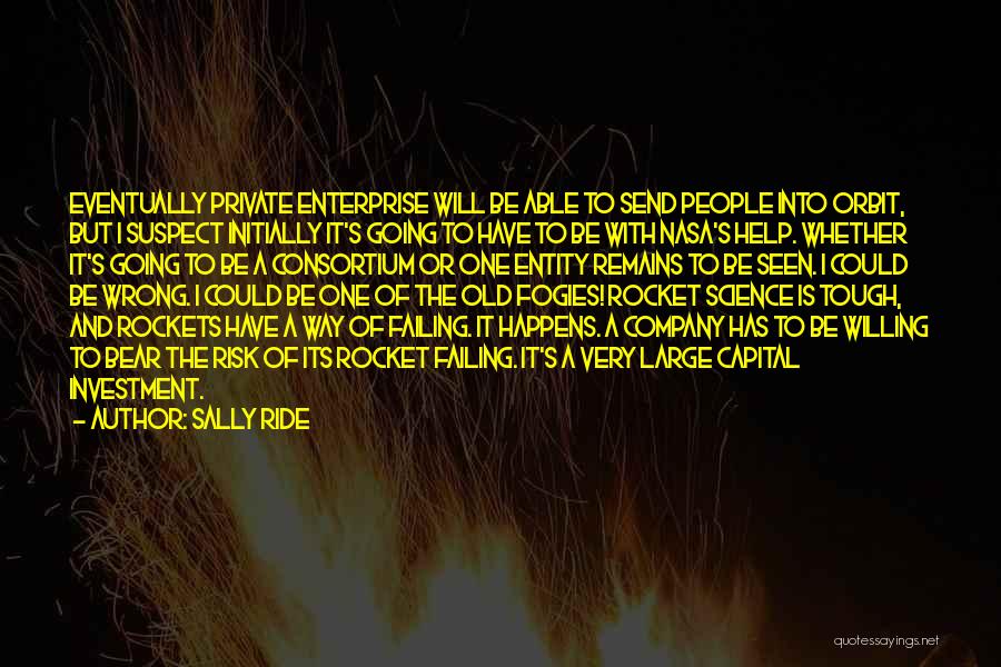 Sally Ride Quotes: Eventually Private Enterprise Will Be Able To Send People Into Orbit, But I Suspect Initially It's Going To Have To