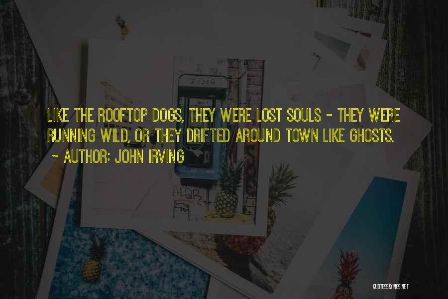 John Irving Quotes: Like The Rooftop Dogs, They Were Lost Souls - They Were Running Wild, Or They Drifted Around Town Like Ghosts.