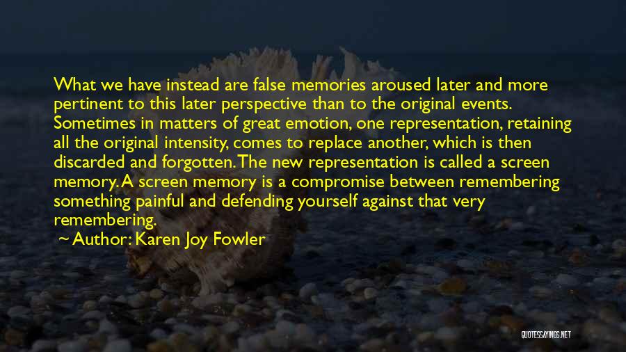 Karen Joy Fowler Quotes: What We Have Instead Are False Memories Aroused Later And More Pertinent To This Later Perspective Than To The Original