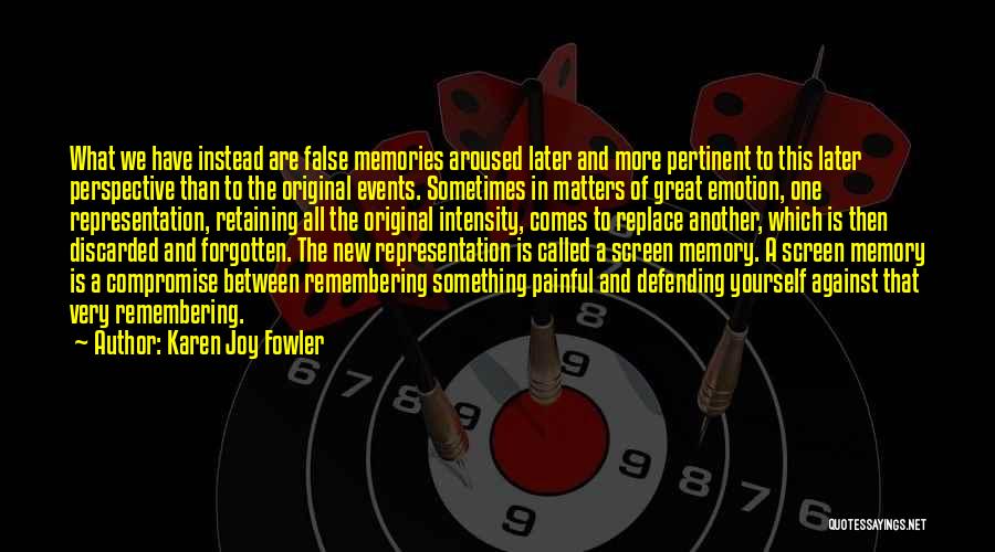 Karen Joy Fowler Quotes: What We Have Instead Are False Memories Aroused Later And More Pertinent To This Later Perspective Than To The Original