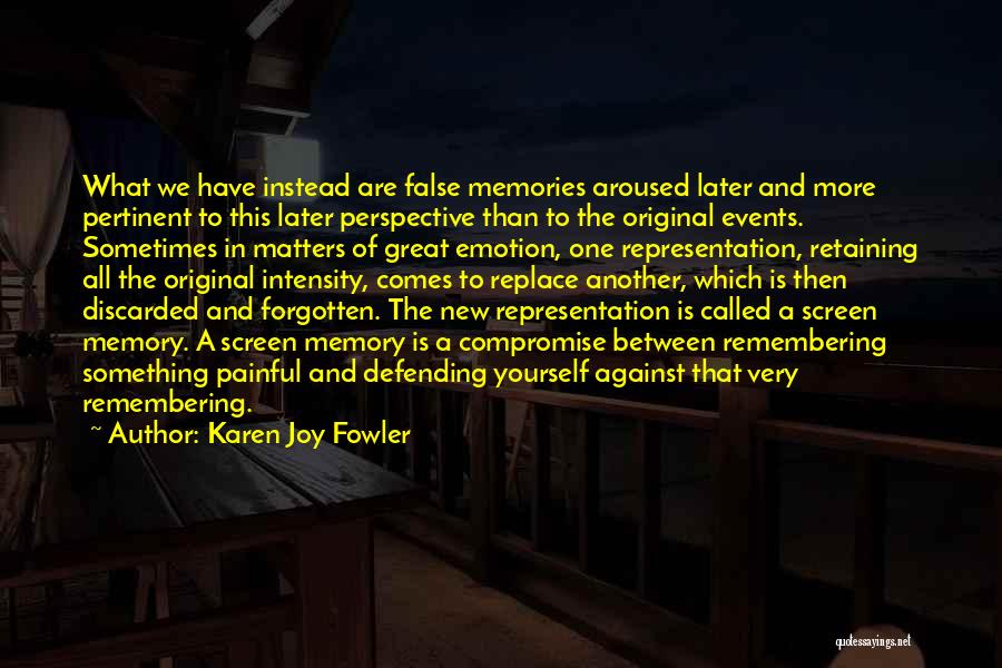Karen Joy Fowler Quotes: What We Have Instead Are False Memories Aroused Later And More Pertinent To This Later Perspective Than To The Original