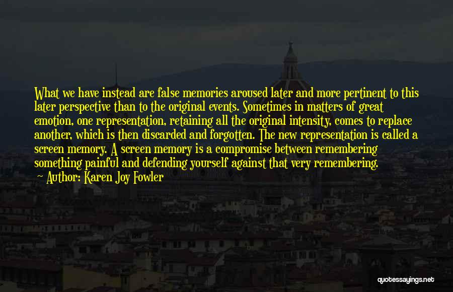 Karen Joy Fowler Quotes: What We Have Instead Are False Memories Aroused Later And More Pertinent To This Later Perspective Than To The Original