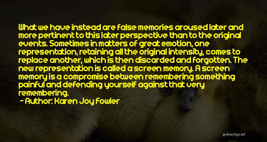 Karen Joy Fowler Quotes: What We Have Instead Are False Memories Aroused Later And More Pertinent To This Later Perspective Than To The Original