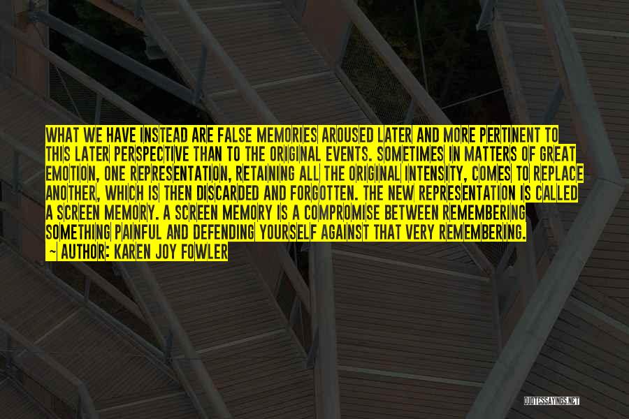 Karen Joy Fowler Quotes: What We Have Instead Are False Memories Aroused Later And More Pertinent To This Later Perspective Than To The Original