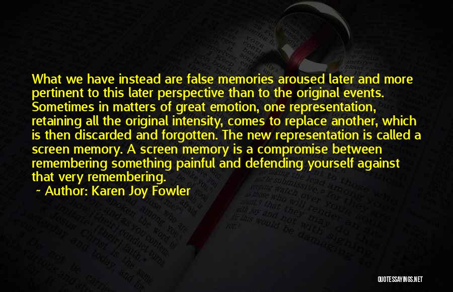 Karen Joy Fowler Quotes: What We Have Instead Are False Memories Aroused Later And More Pertinent To This Later Perspective Than To The Original