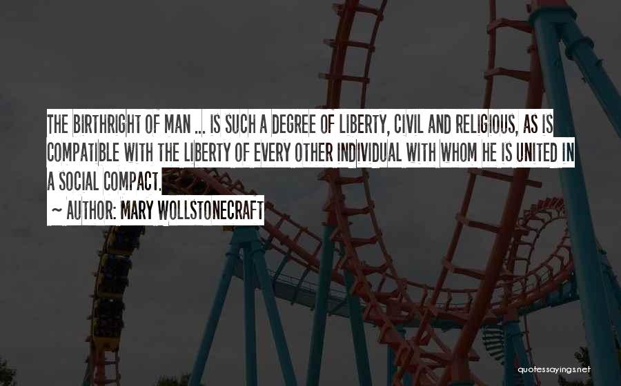 Mary Wollstonecraft Quotes: The Birthright Of Man ... Is Such A Degree Of Liberty, Civil And Religious, As Is Compatible With The Liberty