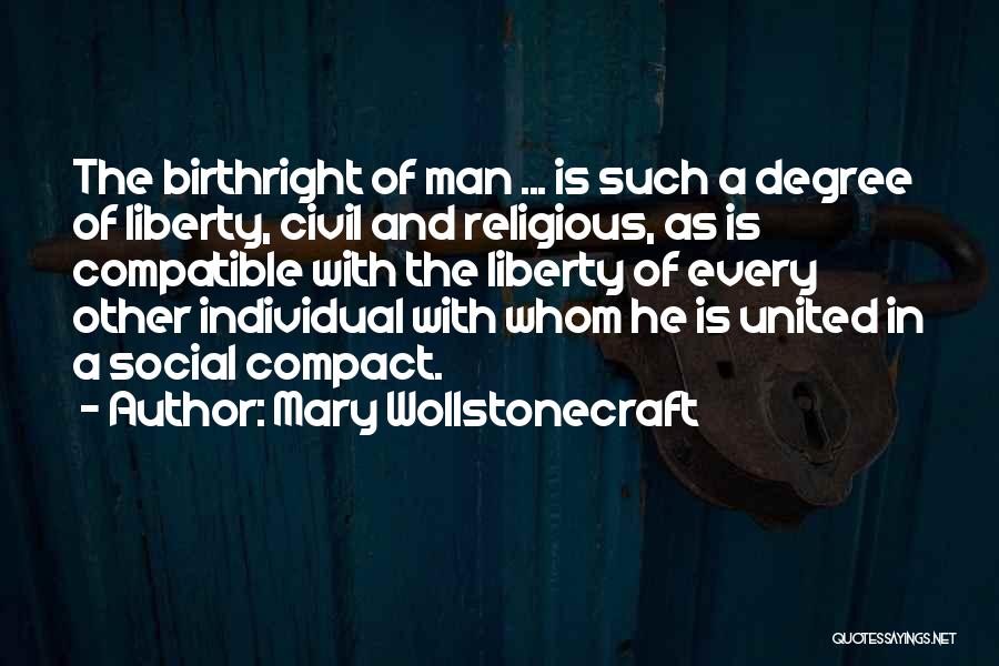 Mary Wollstonecraft Quotes: The Birthright Of Man ... Is Such A Degree Of Liberty, Civil And Religious, As Is Compatible With The Liberty