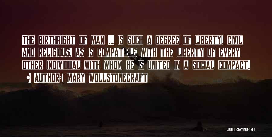 Mary Wollstonecraft Quotes: The Birthright Of Man ... Is Such A Degree Of Liberty, Civil And Religious, As Is Compatible With The Liberty