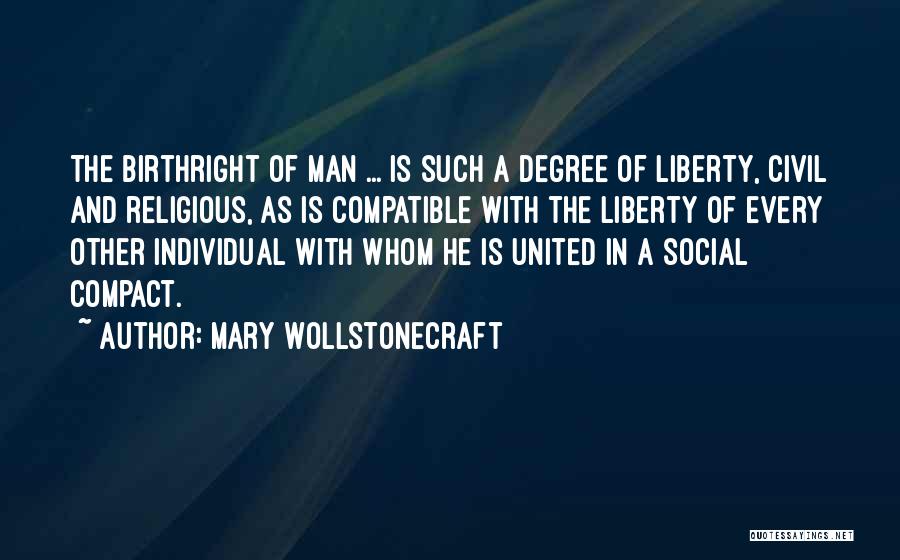 Mary Wollstonecraft Quotes: The Birthright Of Man ... Is Such A Degree Of Liberty, Civil And Religious, As Is Compatible With The Liberty