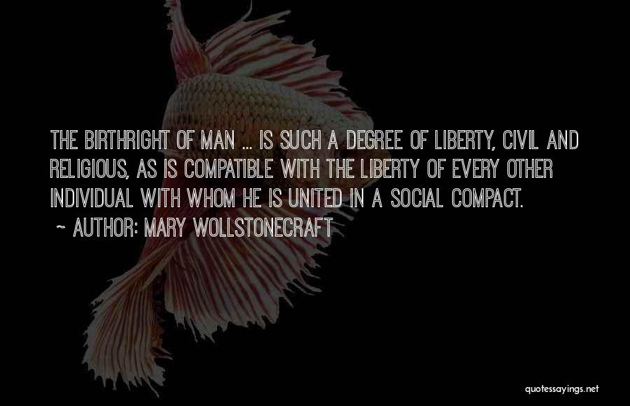 Mary Wollstonecraft Quotes: The Birthright Of Man ... Is Such A Degree Of Liberty, Civil And Religious, As Is Compatible With The Liberty